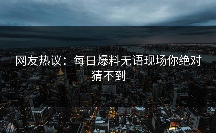 网友热议：每日爆料无语现场你绝对猜不到  第1张
