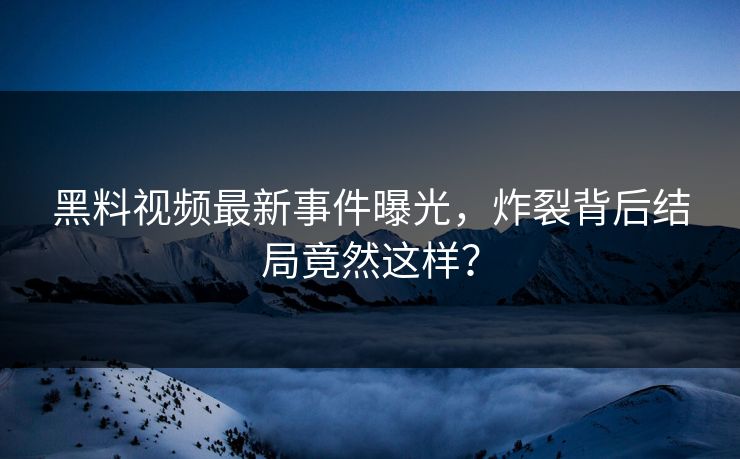 黑料视频最新事件曝光，炸裂背后结局竟然这样？  第1张