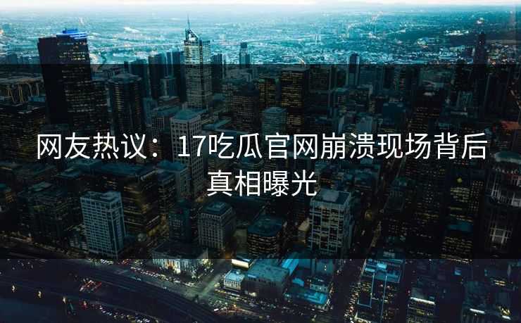网友热议：17吃瓜官网崩溃现场背后真相曝光  第1张