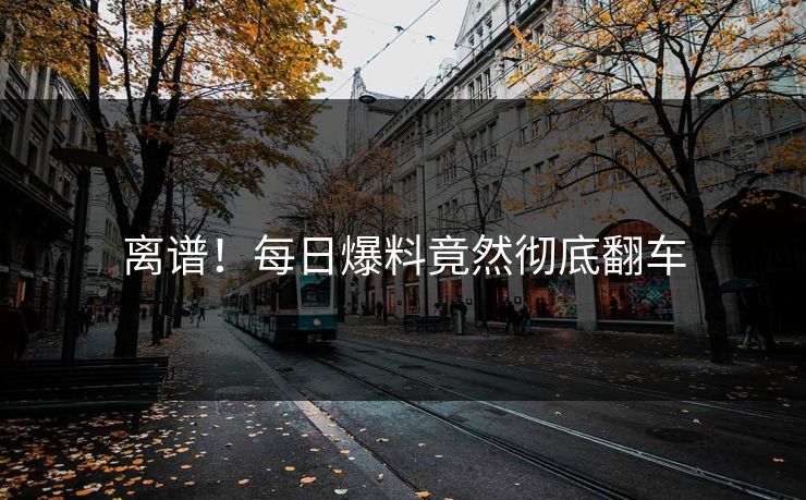 离谱！每日爆料竟然彻底翻车  第1张