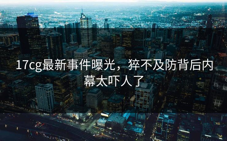 17cg最新事件曝光，猝不及防背后内幕太吓人了  第1张