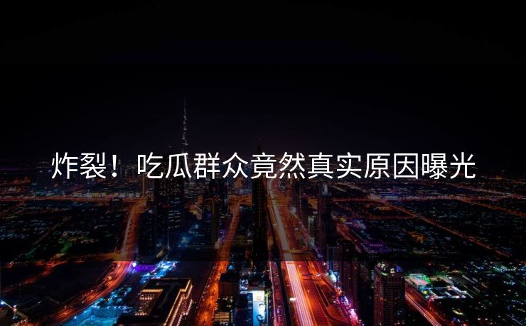 炸裂！吃瓜群众竟然真实原因曝光  第1张
