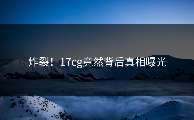 炸裂！17cg竟然背后真相曝光