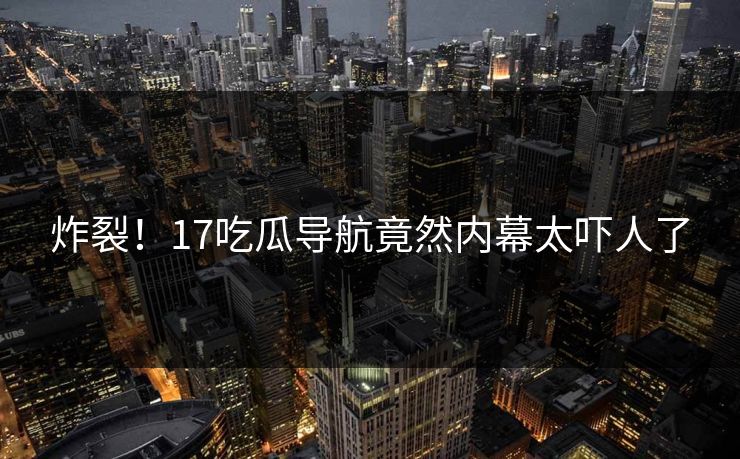 炸裂！17吃瓜导航竟然内幕太吓人了  第1张