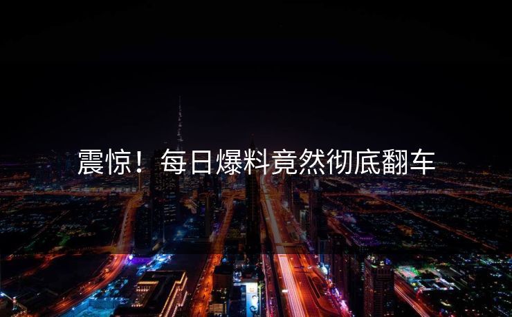 震惊！每日爆料竟然彻底翻车  第1张