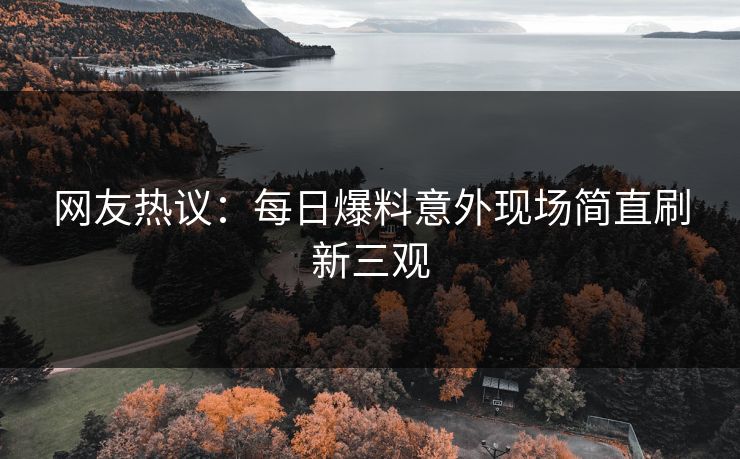 网友热议：每日爆料意外现场简直刷新三观  第1张