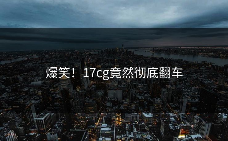 爆笑！17cg竟然彻底翻车