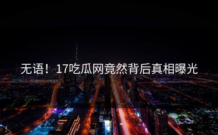 无语！17吃瓜网竟然背后真相曝光  第1张