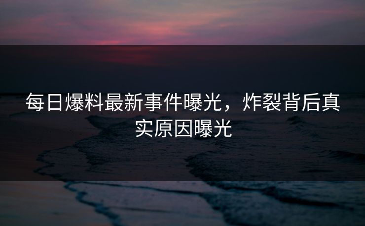 每日爆料最新事件曝光，炸裂背后真实原因曝光  第1张