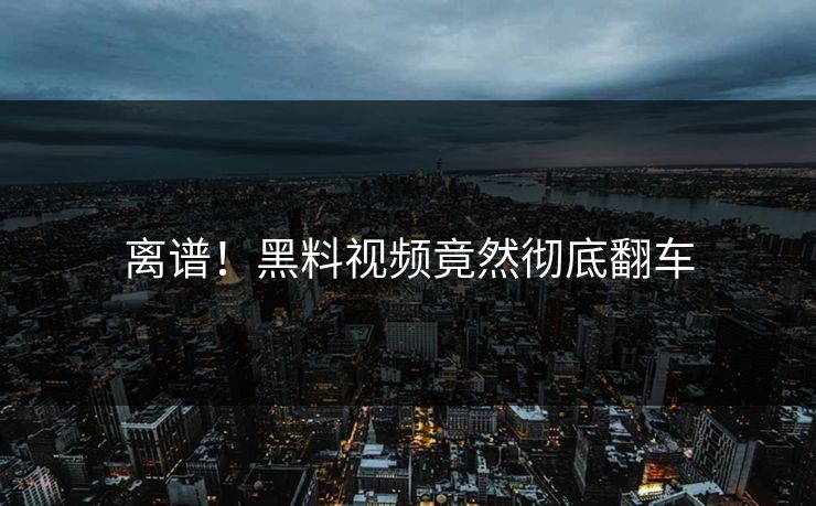 离谱！黑料视频竟然彻底翻车  第1张