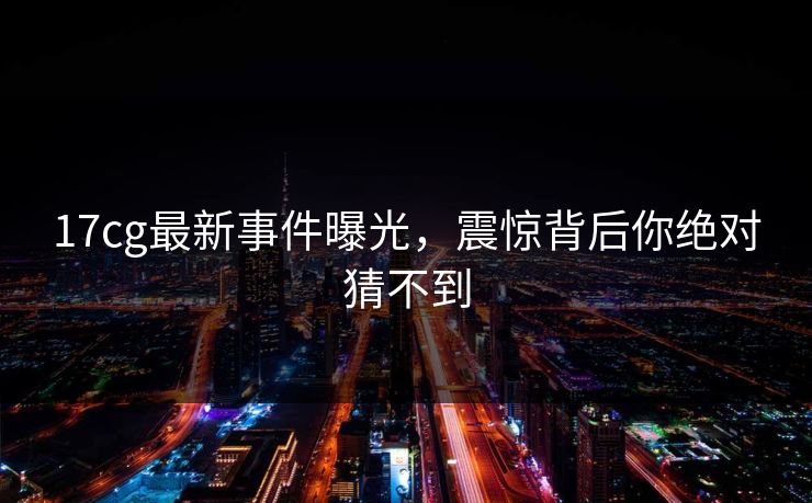 17cg最新事件曝光，震惊背后你绝对猜不到