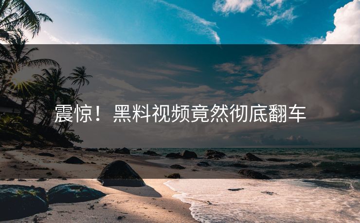 震惊！黑料视频竟然彻底翻车