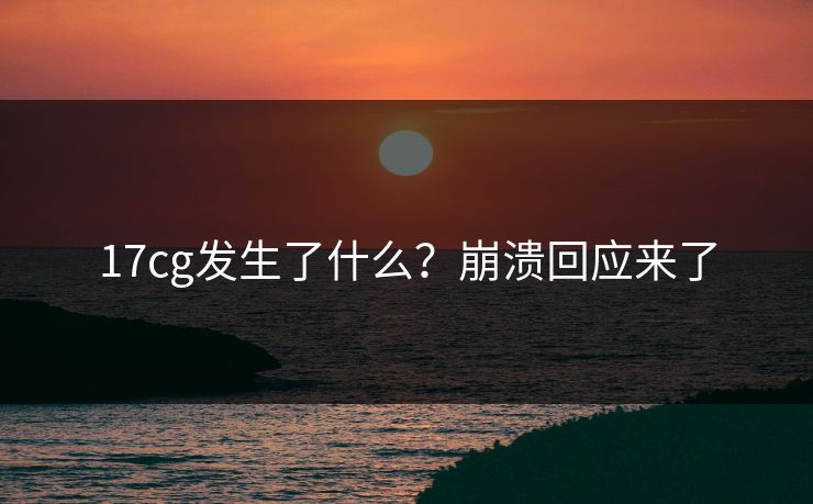 17cg发生了什么？崩溃回应来了