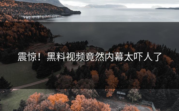 震惊！黑料视频竟然内幕太吓人了