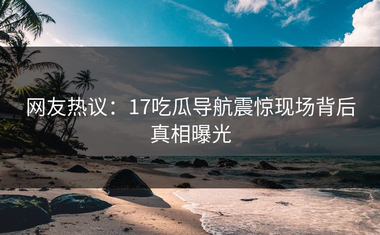 网友热议：17吃瓜导航震惊现场背后真相曝光  第1张