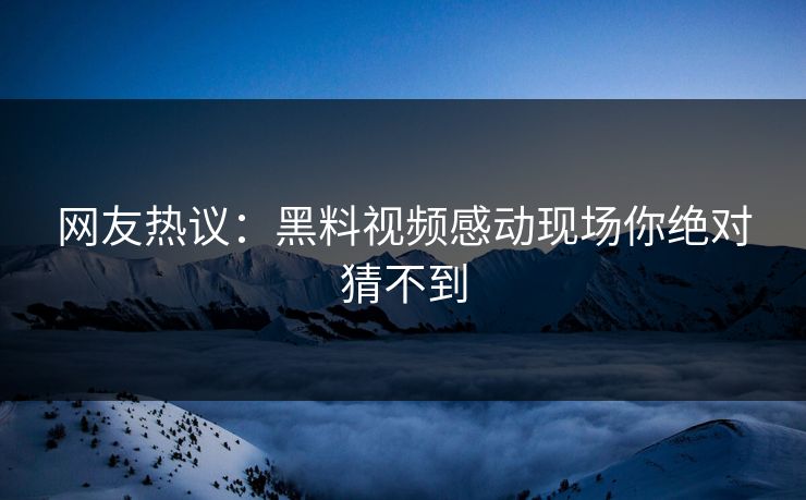 网友热议：黑料视频感动现场你绝对猜不到