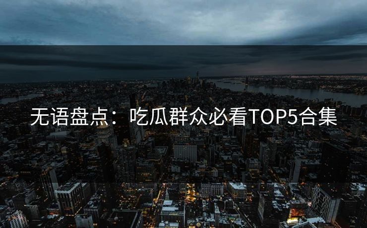 无语盘点：吃瓜群众必看TOP5合集