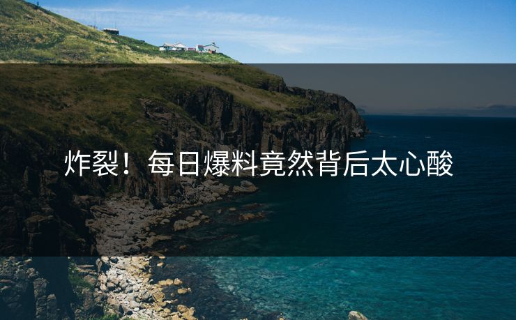 炸裂！每日爆料竟然背后太心酸