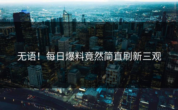 无语！每日爆料竟然简直刷新三观