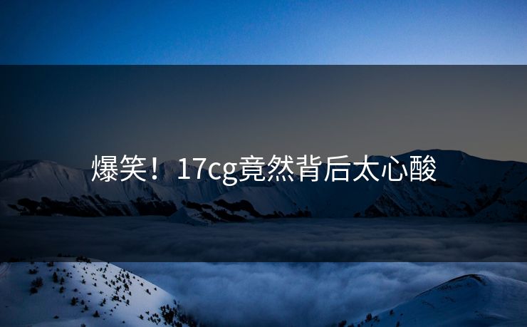 爆笑！17cg竟然背后太心酸