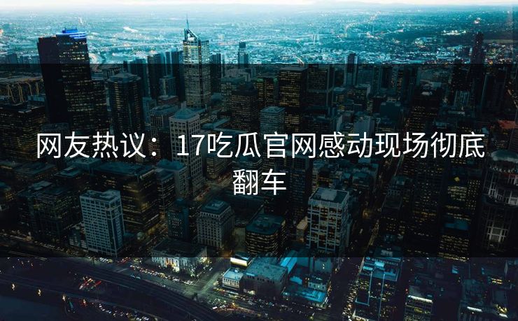 网友热议：17吃瓜官网感动现场彻底翻车