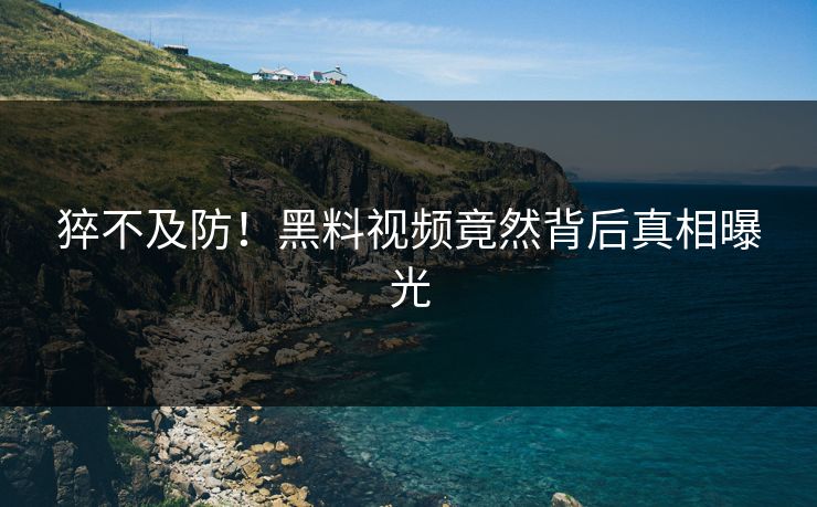 猝不及防！黑料视频竟然背后真相曝光