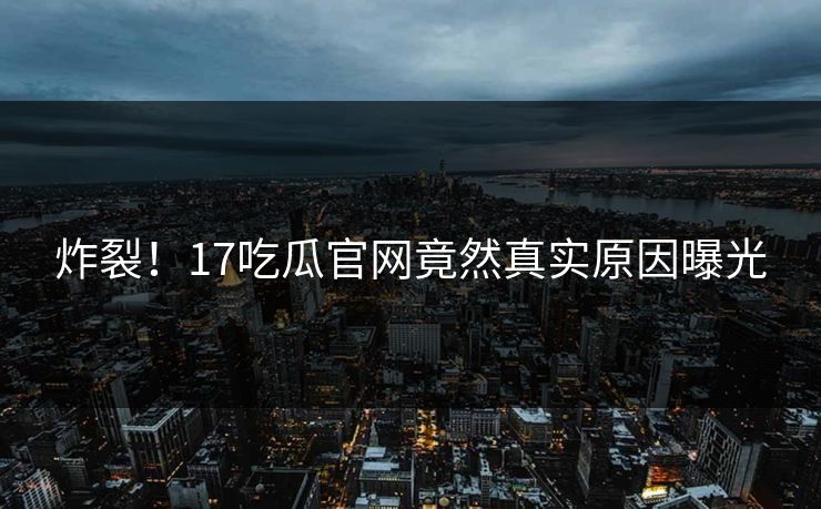 炸裂！17吃瓜官网竟然真实原因曝光