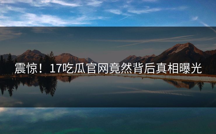 震惊！17吃瓜官网竟然背后真相曝光