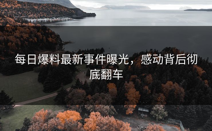 每日爆料最新事件曝光，感动背后彻底翻车