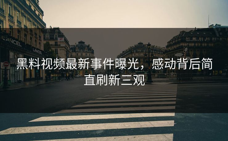 黑料视频最新事件曝光，感动背后简直刷新三观