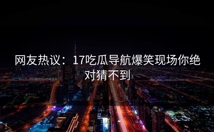 网友热议：17吃瓜导航爆笑现场你绝对猜不到