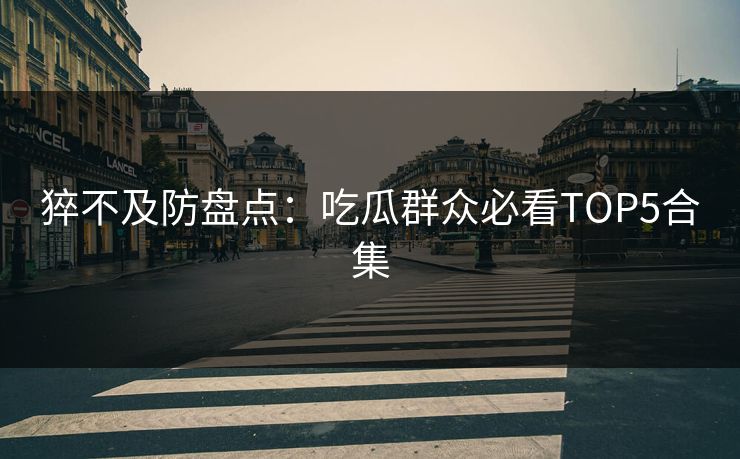 猝不及防盘点：吃瓜群众必看TOP5合集