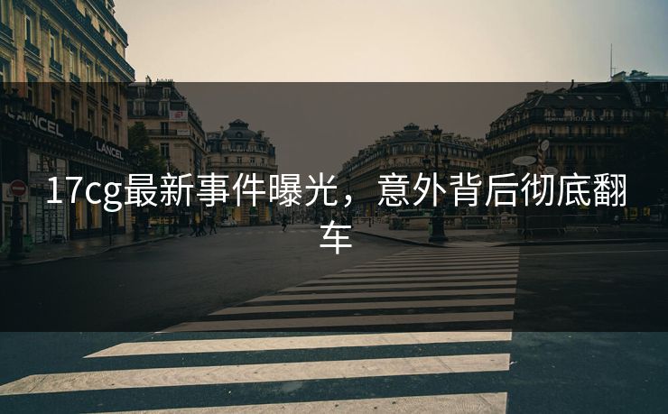 17cg最新事件曝光，意外背后彻底翻车