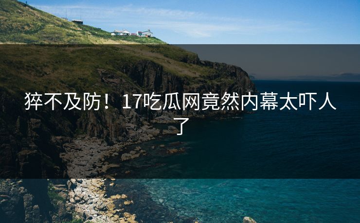 猝不及防！17吃瓜网竟然内幕太吓人了  第1张
