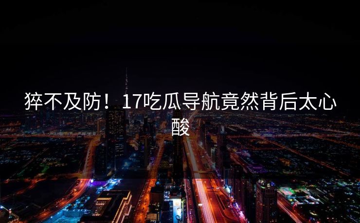 猝不及防！17吃瓜导航竟然背后太心酸
