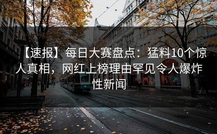 【速报】每日大赛盘点：猛料10个惊人真相，网红上榜理由罕见令人爆炸性新闻  第1张