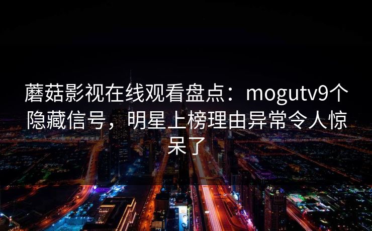 蘑菇影视在线观看盘点：mogutv9个隐藏信号，明星上榜理由异常令人惊呆了