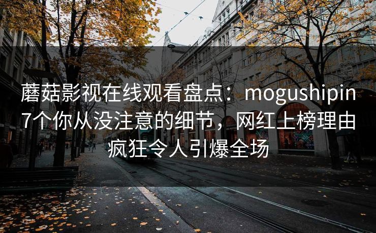 蘑菇影视在线观看盘点：mogushipin7个你从没注意的细节，网红上榜理由疯狂令人引爆全场