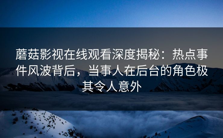 蘑菇影视在线观看深度揭秘：热点事件风波背后，当事人在后台的角色极其令人意外