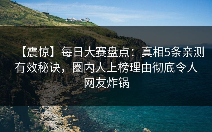 【震惊】每日大赛盘点：真相5条亲测有效秘诀，圈内人上榜理由彻底令人网友炸锅