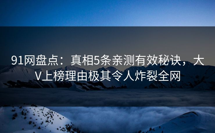 91网盘点：真相5条亲测有效秘诀，大V上榜理由极其令人炸裂全网