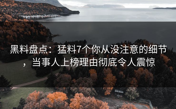 黑料盘点：猛料7个你从没注意的细节，当事人上榜理由彻底令人震惊