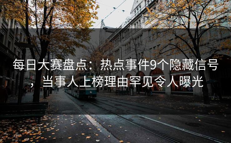 每日大赛盘点：热点事件9个隐藏信号，当事人上榜理由罕见令人曝光