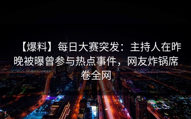 【爆料】每日大赛突发：主持人在昨晚被曝曾参与热点事件，网友炸锅席卷全网