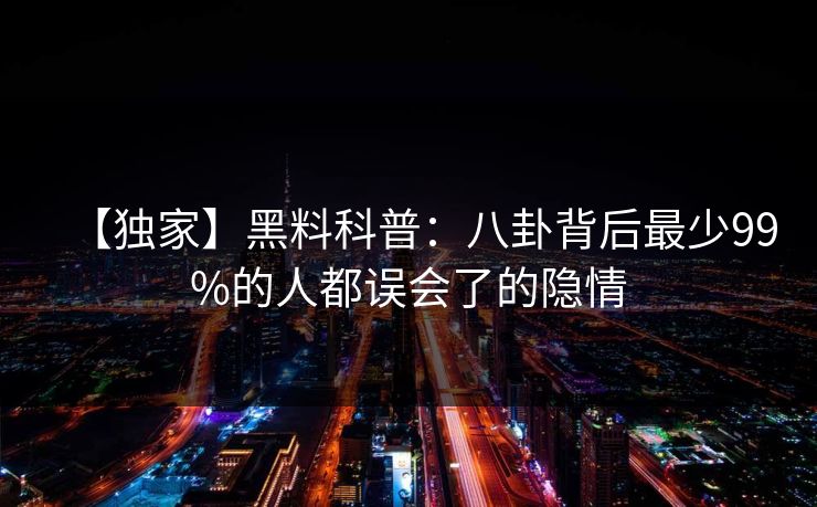 【独家】黑料科普：八卦背后最少99%的人都误会了的隐情  第1张