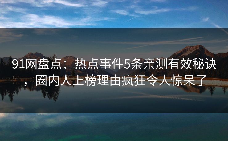 91网盘点：热点事件5条亲测有效秘诀，圈内人上榜理由疯狂令人惊呆了