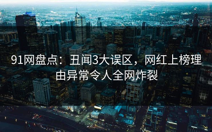 91网盘点：丑闻3大误区，网红上榜理由异常令人全网炸裂