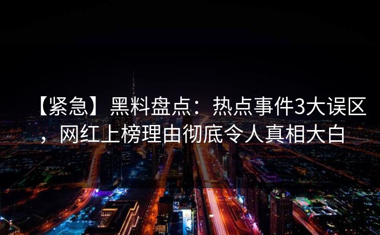 【紧急】黑料盘点：热点事件3大误区，网红上榜理由彻底令人真相大白