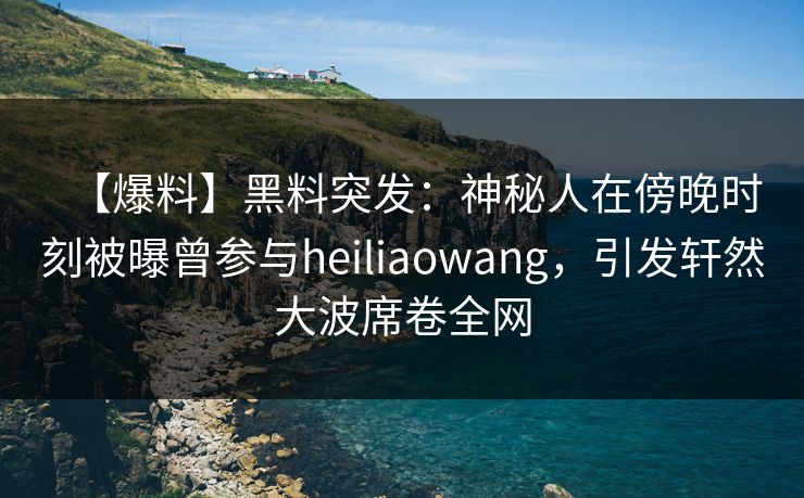 【爆料】黑料突发：神秘人在傍晚时刻被曝曾参与heiliaowang，引发轩然大波席卷全网  第1张