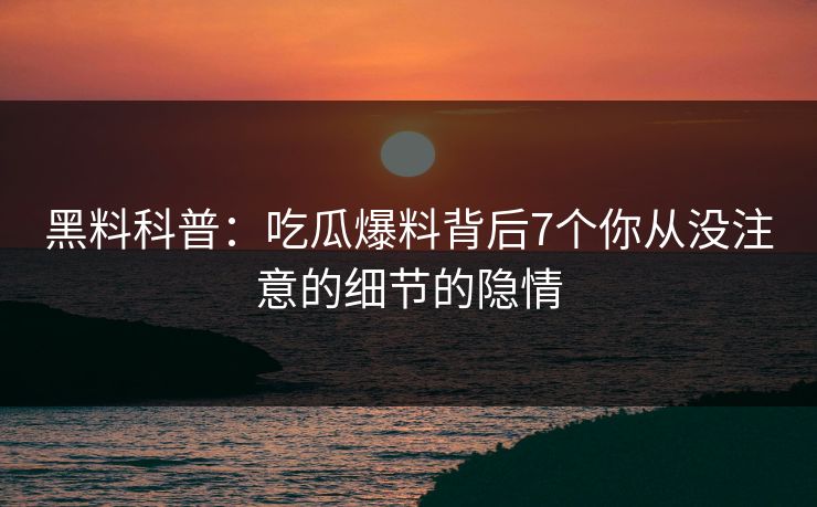 黑料科普：吃瓜爆料背后7个你从没注意的细节的隐情  第1张